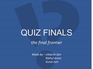 QUIZ FINALS
the final frontier
Made by – Utkarsh Jain
Mehul arora
Kunal Jain
 