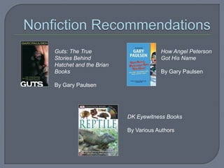 Guts: The True                      How Angel Peterson
Stories Behind                      Got His Name
Hatchet and the Brian
Books                               By Gary Paulsen

By Gary Paulsen




                        DK Eyewitness Books

                        By Various Authors
 