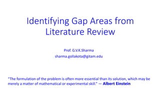 Identifying Gap Areas from
Literature Review
Prof. G.V.K.Sharma
sharma.gollakota@gitam.edu
“The formulation of the problem is often more essential than its solution, which may be
merely a matter of mathematical or experimental skill.” ― Albert Einstein
 
