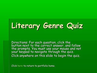 Literary Genre Quiz

Directions: For each question, click the
button next to the correct answer, and follow
the prompts. You must use your mouse and not
your keypad to navigate through the quiz.
Click anywhere on this slide to begin the quiz.


Click here to return to portfolio home.
 