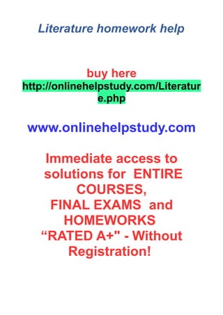 Literature homework help
buy here
http://onlinehelpstudy.com/Literatur
e.php
www.onlinehelpstudy.com
Immediate access to
solutions for ENTIRE
COURSES,
FINAL EXAMS and
HOMEWORKS
“RATED A+" - Without
Registration!
 