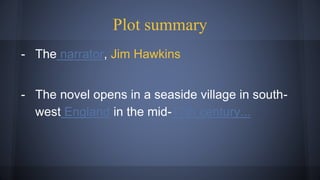 Plot summary
- The narrator, Jim Hawkins
- The novel opens in a seaside village in south-
west England in the mid-17th century...
 