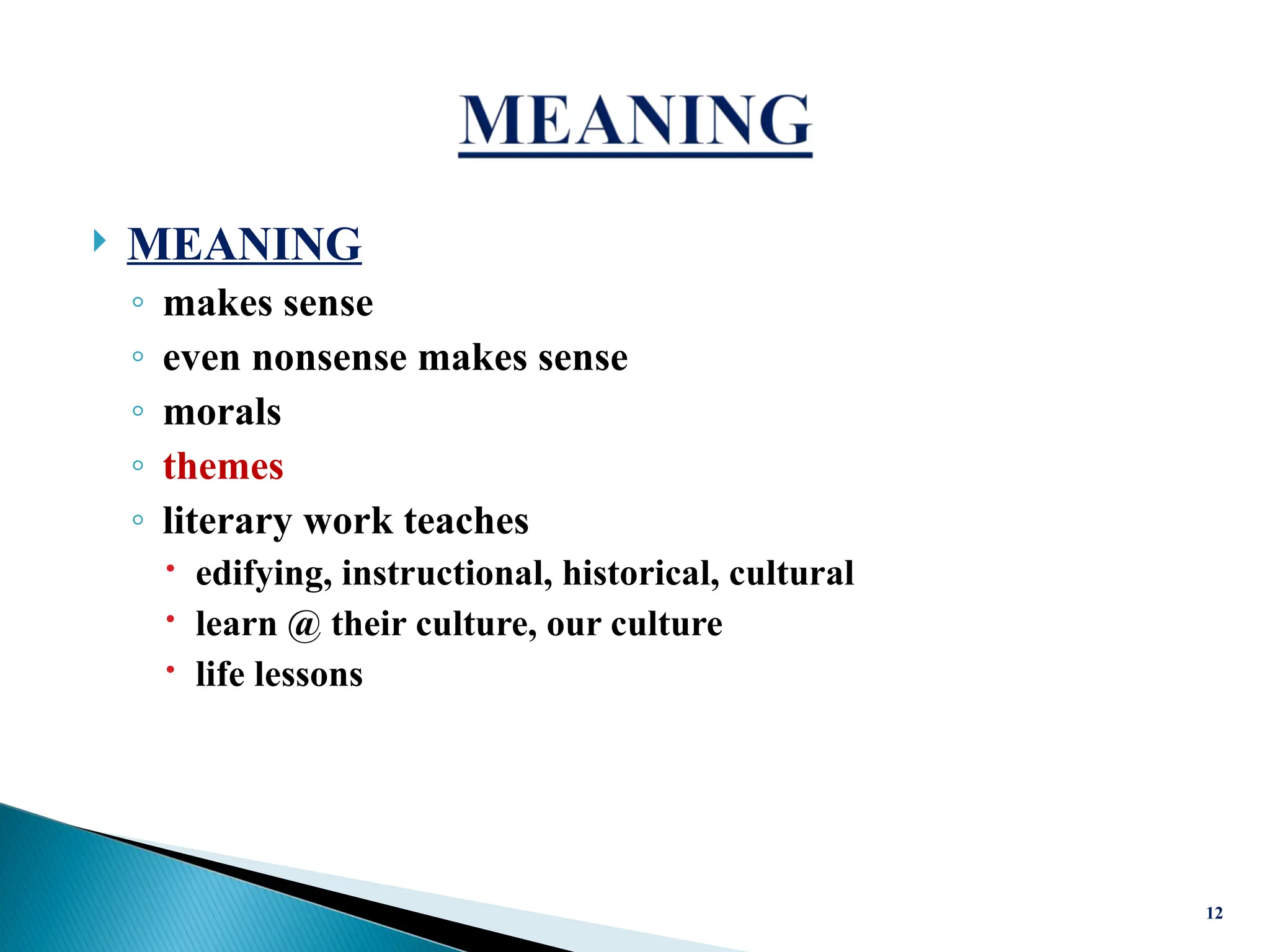  MEANING
◦ makes sense
◦ even nonsense makes sense
◦ morals
◦ themes
◦ literary work teaches
 edifying, instructional, historical, cultural
 learn @ their culture, our culture
 life lessons
12
 