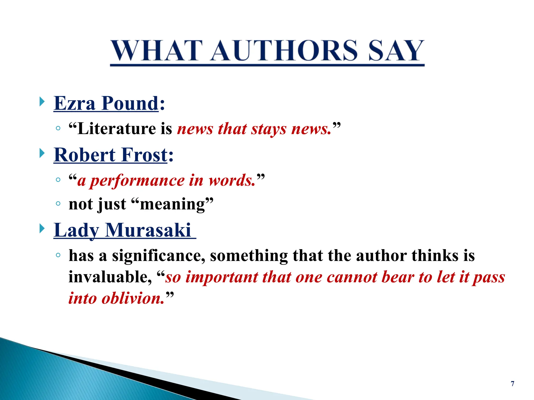  Ezra Pound:
◦ “Literature is news that stays news.”
 Robert Frost:
◦ “a performance in words.”
◦ not just “meaning”
 Lady Murasaki
◦ has a significance, something that the author thinks is
invaluable, “so important that one cannot bear to let it pass
into oblivion.”
7
 