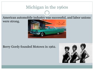 Michigan in the 1960s
American automobile industry was successful, and labor unions
were strong.
Berry Gordy founded Motown in 1962.
 
