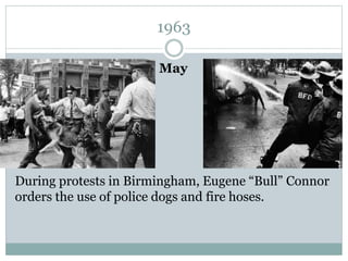 1963
May
During protests in Birmingham, Eugene “Bull” Connor
orders the use of police dogs and fire hoses.
 