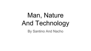 Man, Nature
And Technology
By Santino And Nacho
 