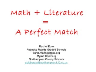 Math + Literature 
= 
A Perfect Match 
Rachel Eure 
Roanoke Rapids Graded Schools 
eurer.mann@rrgsd.org 
Myrna Goldberg 
Northampton County Schools 
goldbergm@northampton.k12.nc.us 
 