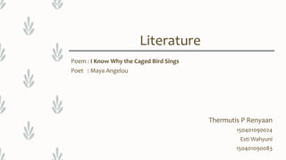 Literature
Poem : I Know Why the Caged Bird Sings
Poet : Maya Angelou
Thermutis P Renyaan
150401090024
Esti Wahyuni
150401090083
 