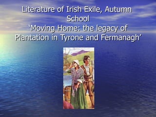 Literature of Irish Exile, Autumn  School ‘Moving Home: the legacy of Plantation in Tyrone and Fermanagh’ 