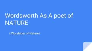 Wordsworth As A poet of
NATURE
( Worshiper of Nature)
 