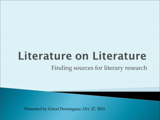 Finding sources for literary research Presented by Gricel Dominguez, Oct. 27, 2011 