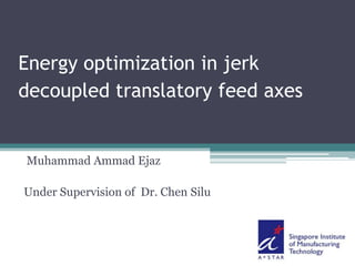 Energy optimization in jerk
decoupled translatory feed axes
Muhammad Ammad Ejaz
Under Supervision of Dr. Chen Silu
 