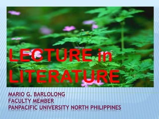 MARIO G. BARLOLONG
FACULTY MEMBER
PANPACIFIC UNIVERSITY NORTH PHILIPPINES
LECTURE in
LITERATURE
 