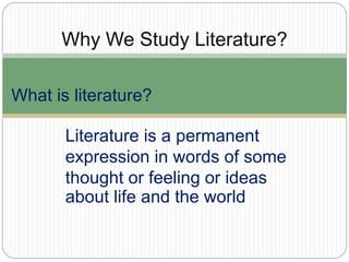 Why We Study Literature?
What is literature?
Literature is a permanent
expression in words of some
thought or feeling or ideas
about life and the world
 