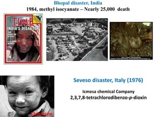 Bhopal disaster, India
1984, methyl isocyanate – Nearly 25,000 death
Seveso disaster, Italy (1976)
Icmesa chemical Company
2,3,7,8-tetrachlorodibenzo-p-dioxin
Chloracne
 