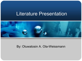 Literature Presentation




By: Oluwatosin A. Ola-Weissmann
 