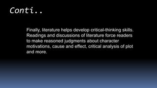 Finally, literature helps develop critical-thinking skills.
Readings and discussions of literature force readers
to make reasoned judgments about character
motivations, cause and effect, critical analysis of plot
and more.
Conti..
 