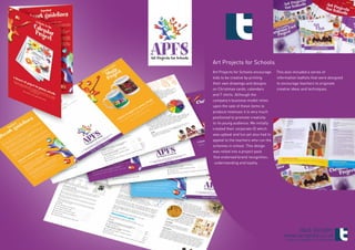 Art Projects for Schools
Art Projects for Schools encourage    This also included a series of
kids to be creative by printing       information leaflets that were designed
their own drawings and designs        to encourage teachers to originate
on Christmas cards, calendars         creative ideas and techniques.
and T shirts. Although the
company’s business model relies
upon the sale of these items to
produce revenues it is very much
positioned to promote creativity
to its young audience. We initially
created their corporate ID which
was upbeat and fun yet also had to
appeal to the teachers who run the
schemes in school. This design
was rolled into a project pack
that endorsed brand recognition,
 understanding and loyalty.




                                               0845 300 8091
                                          www.template.co.uk
                                           ©TEMPLATE MARKETING & DESIGN 2009
 