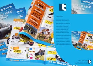 Decathlon
Decathlon are one of the most
recognisable sports retailers in
the UK with a massive product
range catering for a huge variety
of activities. Template have been
at the forefront of the design
and production of Decathlon’s
marketing literature for over
5 years. We produce all the
promotional material for their
3 monthly seasonal campaigns
including 32 page sales brochures,
all point of sale and advertising.
With intermediate campaigns
running every six weeks the jobs
that we undertake for Decathlon
 highlight our capacity to work to
  rigid deadlines whilst producing
   excellent results.




                                          0845 300 8091
                                     www.template.co.uk
                                     ©TEMPLATE MARKETING & DESIGN 2009
 