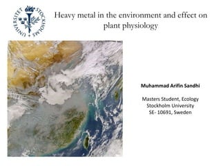 Heavy metal in the environment and effect on plant physiology Muhammad Arifin Sandhi Masters Student, Ecology Stockholm University SE- 10691, Sweden 