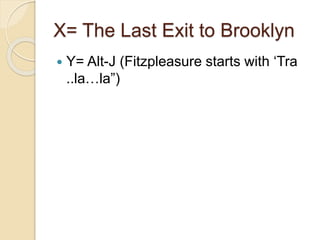 X= The Last Exit to Brooklyn
 Y= Alt-J (Fitzpleasure starts with ‘Tra
..la…la”)
 
