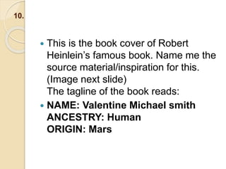 10.
 This is the book cover of Robert
Heinlein’s famous book. Name me the
source material/inspiration for this.
(Image next slide)
The tagline of the book reads:
 NAME: Valentine Michael smith
ANCESTRY: Human
ORIGIN: Mars
 