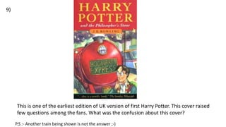 This is one of the earliest edition of UK version of first Harry Potter. This cover raised
few questions among the fans. What was the confusion about this cover?
9)
P.S :- Another train being shown is not the answer ;-)
 