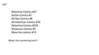 Detective Comics #27
Action Comics #1
All Star Comics #8
All American Comics #16
Detective Comics #225
Showcase Comics #4
More fun comics #73
What’s the connecting link??
10)*
 