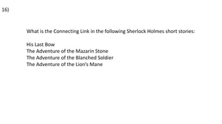 What is the Connecting Link in the following Sherlock Holmes short stories:
His Last Bow
The Adventure of the Mazarin Stone
The Adventure of the Blanched Soldier
The Adventure of the Lion’s Mane
16)
 