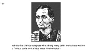 Who is this famous odia poet who among many other works have written
a famous poem which have made him immortal?
2)
 