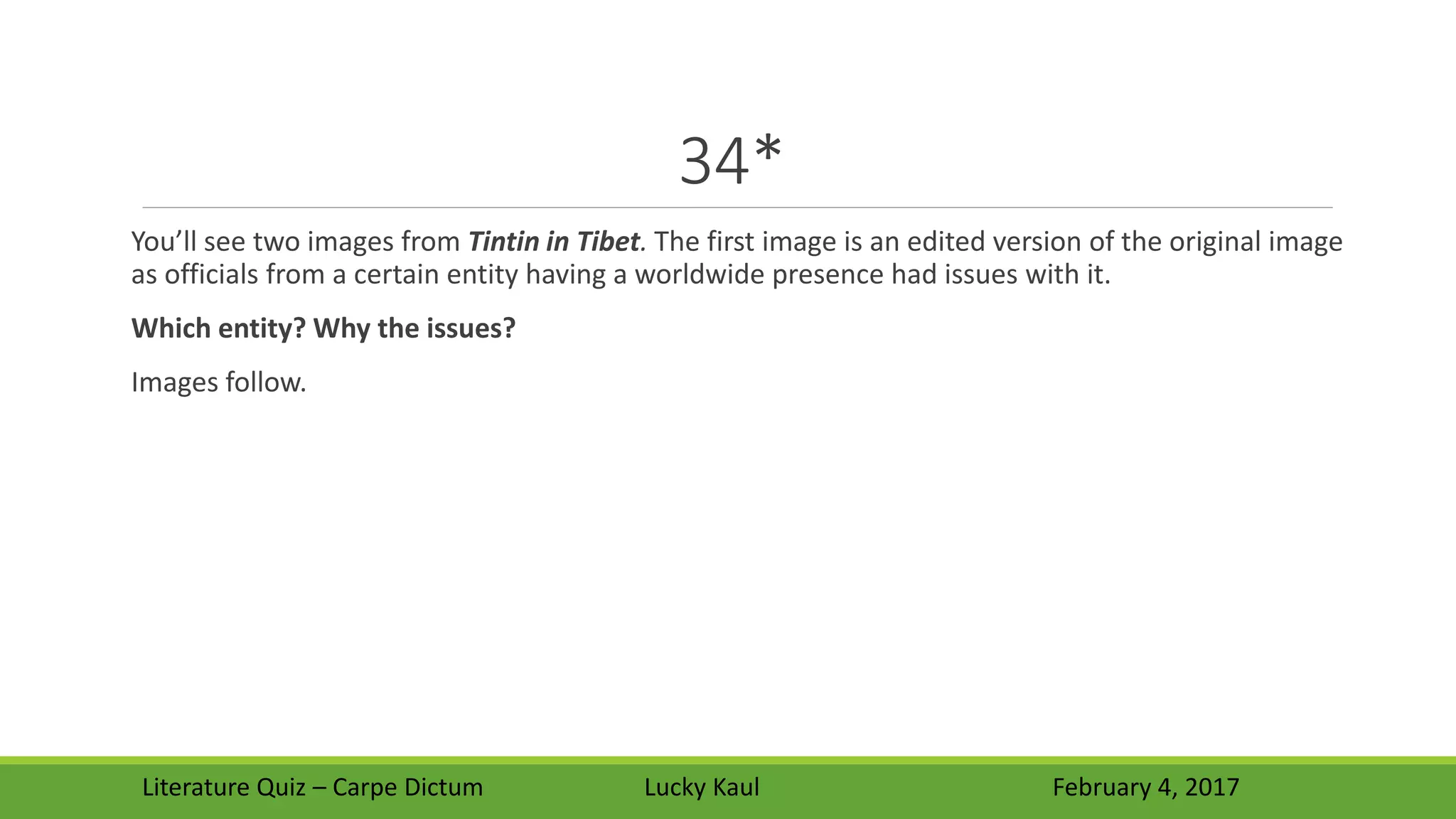 34*
You’ll see two images from Tintin in Tibet. The first image is an edited version of the original image
as officials from a certain entity having a worldwide presence had issues with it.
Which entity? Why the issues?
Images follow.
Literature Quiz – Carpe Dictum Lucky Kaul February 4, 2017
 