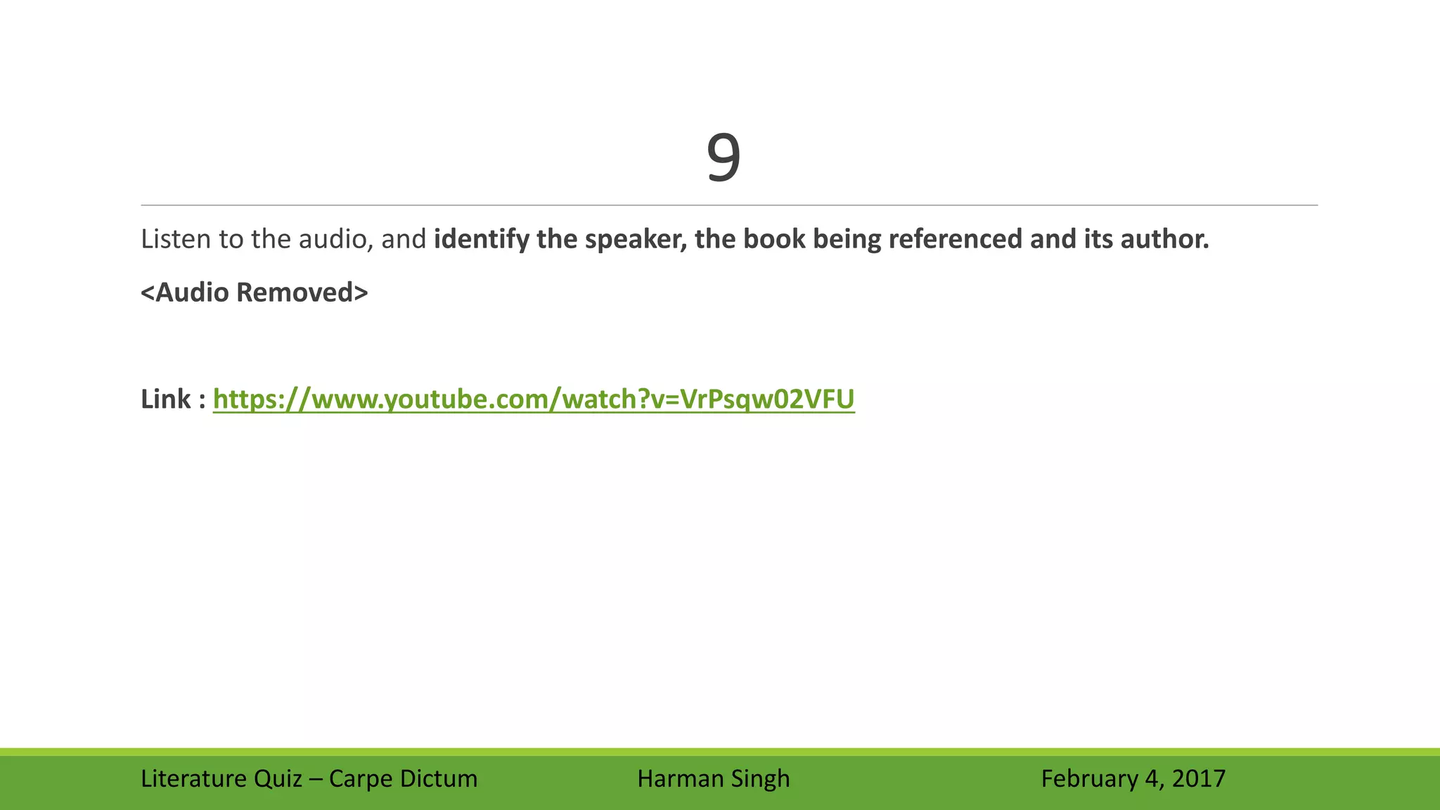 9
Literature Quiz – Carpe Dictum Harman Singh February 4, 2017
Listen to the audio, and identify the speaker, the book being referenced and its author.
<Audio Removed>
Link : https://www.youtube.com/watch?v=VrPsqw02VFU
 