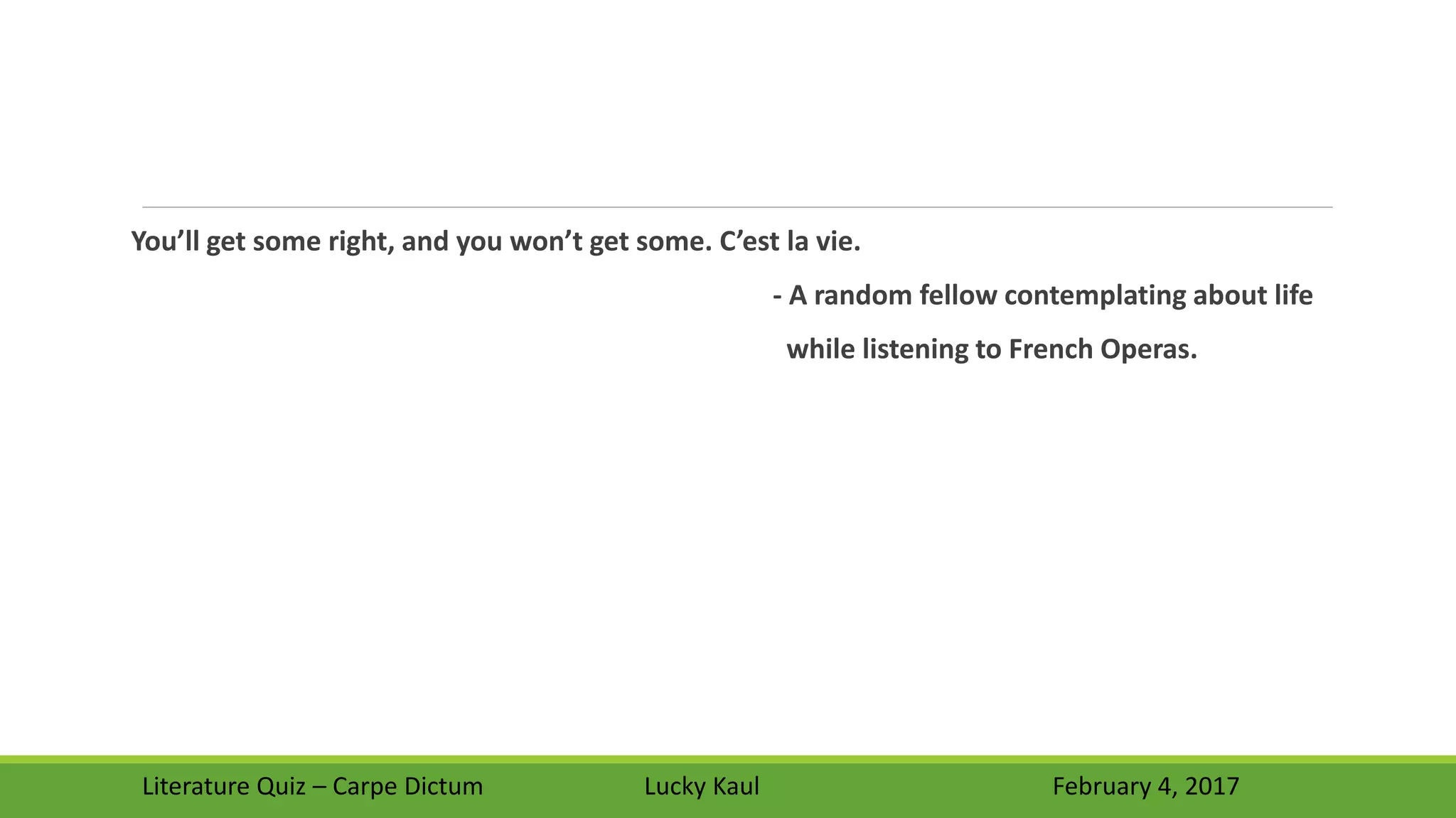 You’ll get some right, and you won’t get some. C’est la vie.
- A random fellow contemplating about life
while listening to French Operas.
Literature Quiz – Carpe Dictum Lucky Kaul February 4, 2017
 