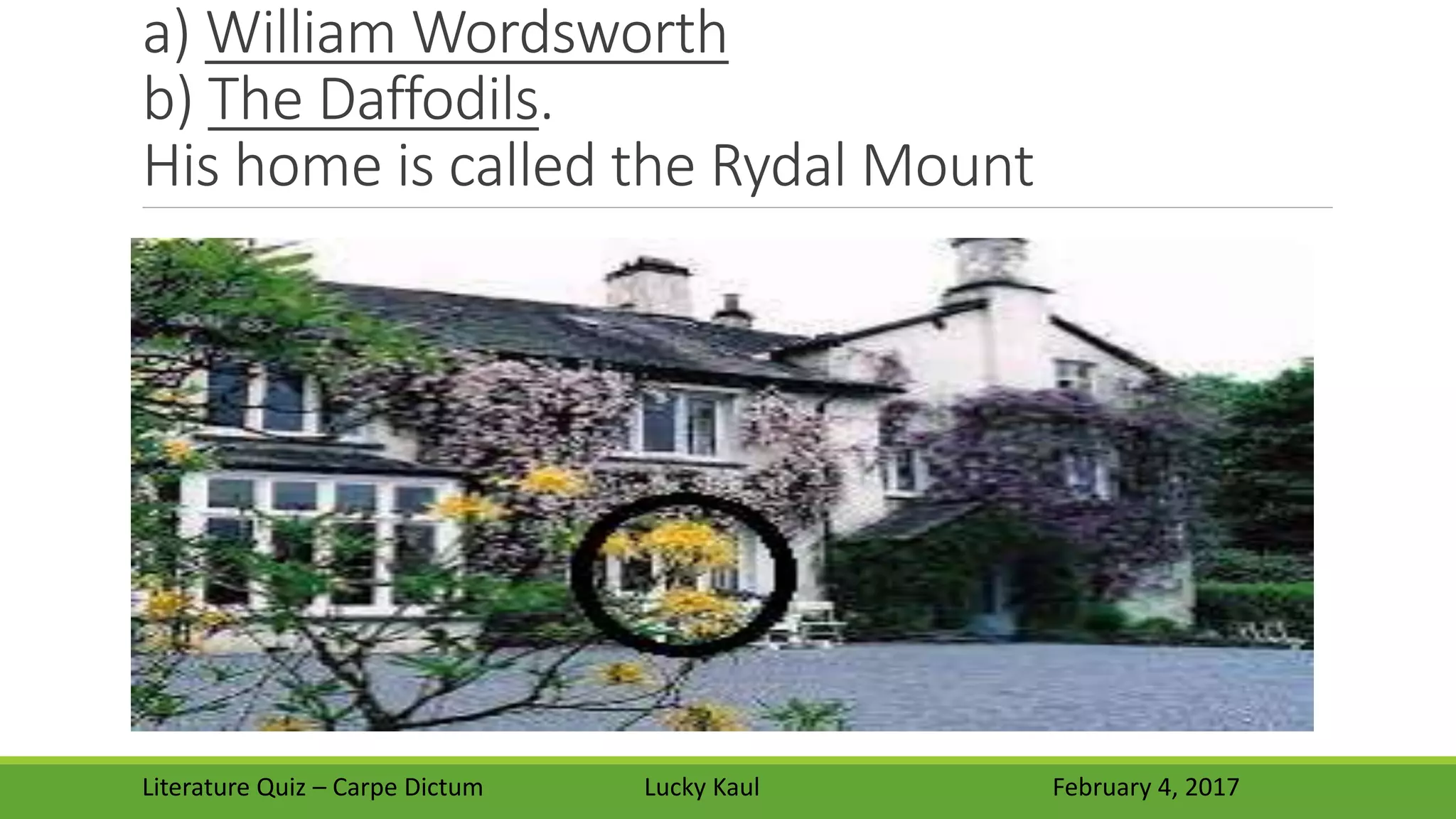 a) William Wordsworth
b) The Daffodils.
His home is called the Rydal Mount
Literature Quiz – Carpe Dictum Lucky Kaul February 4, 2017
 