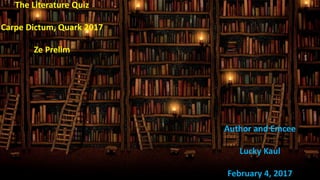 The Literature Quiz
Carpe Dictum, Quark 2017
Ze Prelim
Author and Emcee
Lucky Kaul
February 4, 2017
 