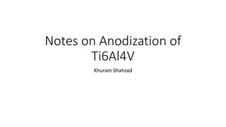Notes on Anodization of
Ti6Al4V
Khuram Shahzad
 