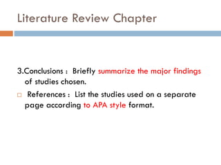 Literature Review Chapter
3.Conclusions : Briefly summarize the major findings
of studies chosen.
 References : List the studies used on a separate
page according to APA style format.
 