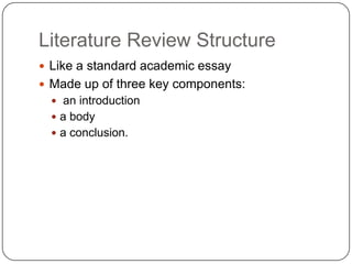 Literature Review Structure
 Like a standard academic essay
 Made up of three key components:
   an introduction
   a body
   a conclusion.
 