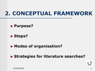 2. CONCEPTUAL FRAMEWORK

    Purpose?

    Steps?

    Modes of organisation?

    Strategies for literature searches?


     12/24/2012                            1
 