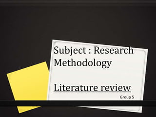 Subject : Research
Methodology

Literature review
              Group 5
 