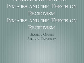 A Literature Review:  Inmates and the Effects on Recidivism Inmates and the Effects on Recidivism ,[object Object],[object Object]