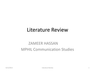Literature Review
ZAMEER HASSAN
MPHIL Communication Studies
6/12/2013 Literature Review 1
 
