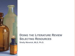 DOING THE LITERATURE REVIEW
SELECTING RESOURCES
Shelly Warwick, MLS, Ph.D.

 