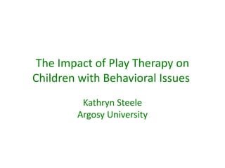 The Impact of Play Therapy on
Children with Behavioral Issues
         Kathryn Steele
        Argosy University
 