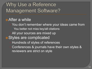 After a while
• You don’t remember where your ideas came from
 You better not miss key/all citations
• All your sources are mixed up
Styles are complicated
• Hundreds of styles of references
• Conferences & journals have their own styles &
reviewers are strict on style
14
 