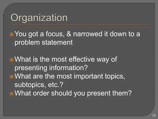 You got a focus, & narrowed it down to a
problem statement
What is the most effective way of
presenting information?
What are the most important topics,
subtopics, etc.?
What order should you present them?
18
 