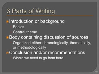Introduction or background
• Basics
• Central theme
Body containing discussion of sources
• Organized either chronologically, thematically,
or methodologically
Conclusion and/or recommendations
• Where we need to go from here
19
 