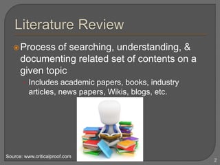 Process of searching, understanding, &
documenting related set of contents on a
given topic
• Includes academic papers, books, industry
articles, news papers, Wikis, blogs, etc.
2
Source: www.criticalproof.com
 