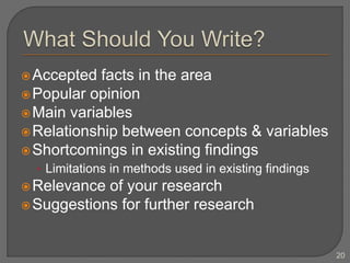 Accepted facts in the area
Popular opinion
Main variables
Relationship between concepts & variables
Shortcomings in existing findings
• Limitations in methods used in existing findings
Relevance of your research
Suggestions for further research
20
 